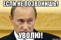 ЕСЛИ НЕ ПОЗВОНИШЬ! УВОЛЮ!