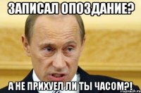 Записал опоздание? А не прихуел ли ты часом?!