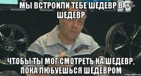 мы встроили тебе шедевр в шедевр чтобы ты мог смотреть на шедевр, пока любуешься шедевром