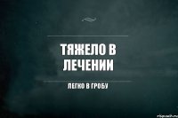 Тяжело в лечении Легко в гробу