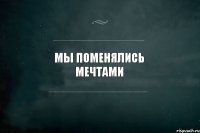 Мы поменялись мечтами 