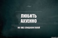 Любить ахуенно но уже слишком похуй