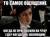 ТО САМОЕ ОЩУЩЕНИЕ КОГДА НЕ ПРИГЛАСИЛИ НА ЧТО? ГДЕ? КОГДА? НА ЭВОЛЮЦИЮ