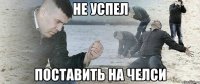 Не успел Поставить на Челси