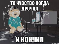 то чувство когда дрочил и кончил