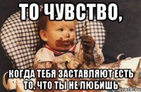 То чувство, когда тебя заставляют есть то, что ты не любишь