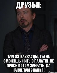 Друзья: там же кавказцы, ты не сможешь жить в палатке, не проси потом забрать, да какие там знания!