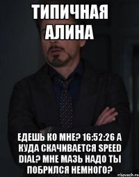 типичная Алина едешь ко мне? 16:52:26 а куда скачивается Speed Dial? мне мазь надо ты побрился немного?