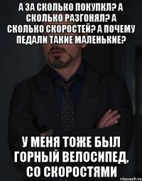 а за сколько покупкл? а сколько разгонял? а сколько скоростей? а почему педали такие маленькие? У меня тоже был горный велосипед, со скоростями