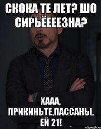 Скока те лет? Шо сирьёееезна? Хааа, прикиньте,пассаны, ей 21!