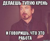 Делаешь тупую хрень И говоришь, что это работа