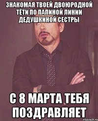 знакомая твоей двоюродной тёти по папиной линии дедушкиной сестры с 8 марта тебя поздравляет