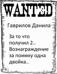 Гаврилов Данила За то что получил 2.. Вознаграждение за поимку одна двойка..