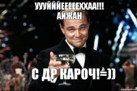 УУУЙЙЙЕЕЕееххаа!!! Айжан С ДР КАРОЧ!=))