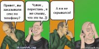 Привет , вы заказывали секс по телефону? Чувак , перестань , я же слышу, что это ты..)) А я и не скрывался!