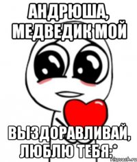 Андрюша, медведик мой Выздоравливай, люблю тебя:*