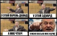 У ЭТОЙ ПАРЕНЬ ДАВИД У ЭТОЙ ЭДУАРД А МНЕ ЧТО?! У МЕНЯ ВАСЬКА МНЕ НОРМ!