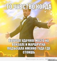 то чувство когда выбрал удачное место на вокзале и маршрутка подъехала именно туда где стоишь