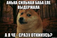 анька сильная баба еле выдержала а я че - сразу откинусь?