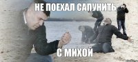 НЕ ПОЕХАЛ САПУНИТЬ С МИХОЙ