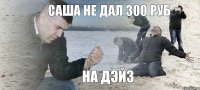 саша не дал 300 руб на дэйз