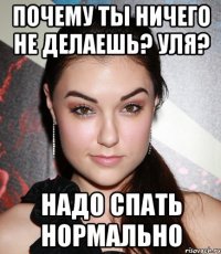 почему ты ничего не делаешь? Уля? надо спать нормально