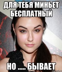 для тебя миньет бесплатный но ..... бывает