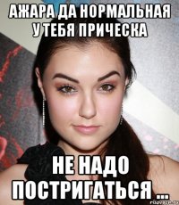 Ажара да нормальная у тебя прическа не надо постригаться ...