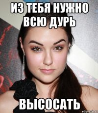 ИЗ ТЕБЯ НУЖНО ВСЮ ДУРЬ ВЫСОСАТЬ