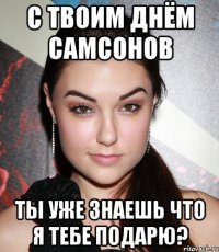 С твоим днём Самсонов Ты уже знаешь что я тебе подарю?