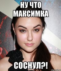 НУ ЧТО МАКСИМКА СОСНУЛ?!