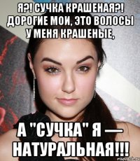 Я?! СУЧКА КРАШЕНАЯ?! Дорогие мои, это волосы у меня крашеные, а "СУЧКА" Я — НАТУРАЛЬНАЯ!!!