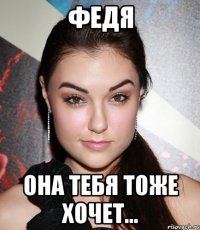 ФЕДЯ ОНА ТЕБЯ ТОЖЕ ХОЧЕТ...