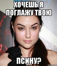 Хочешь я поглажу твою ПСИНУ?