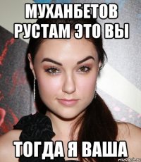 Муханбетов Рустам это вы Тогда я Ваша