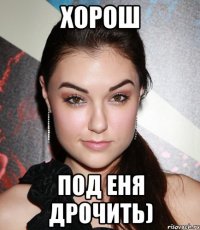 хорош под еня дрочить)