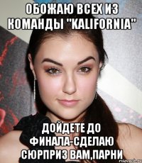 обожаю всех из команды "KALIFORNIA" дойдете до финала-сделаю сюрприз Вам,парни