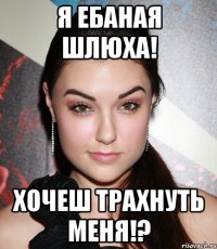 Я ебаная шлюха! Хочеш трахнуть меня!?