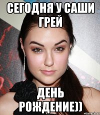 Сегодня у саши грей День рождение))