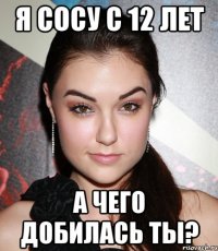 Я сосу с 12 лет А чего добилась ты?