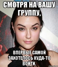 Смотря на вашу группу, впервые самой захотелось куда-то войти.