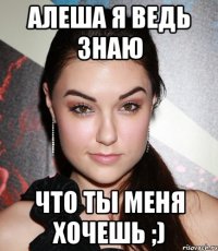 Алеша я ведь знаю Что ты меня хочешь ;)