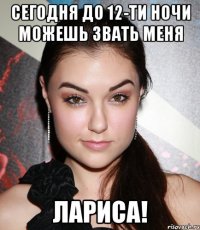 Сегодня до 12-ти ночи можешь звать меня Лариса!