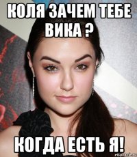 КОЛЯ ЗАЧЕМ ТЕБЕ ВИКА ? КОГДА ЕСТЬ Я!