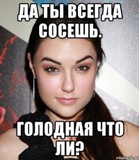 Да ты всегда сосешь. Голодная что ли?