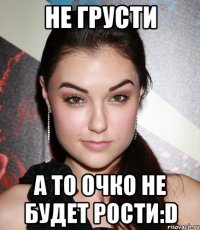 Не грусти А то очко не будет рости:D