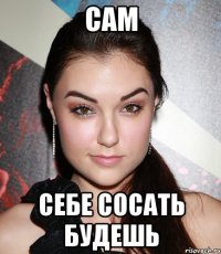 САМ себе сосать будешь