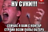 Ну суки!!! Сейчас я вам с контар страйк всем попы обтеру