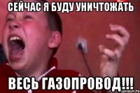 сейчас я буду уничтожать весь газопровод!!!