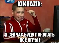 Kikoazix: Я сейчас буду покупать ВСЕ ИГРЫ!